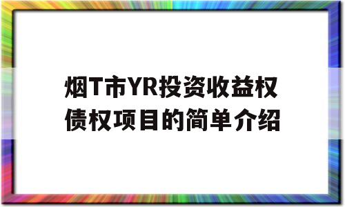 烟T市YR投资收益权债权项目的简单介绍