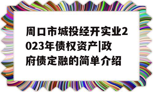 周口市城投经开实业2023年债权资产|政府债定融的简单介绍