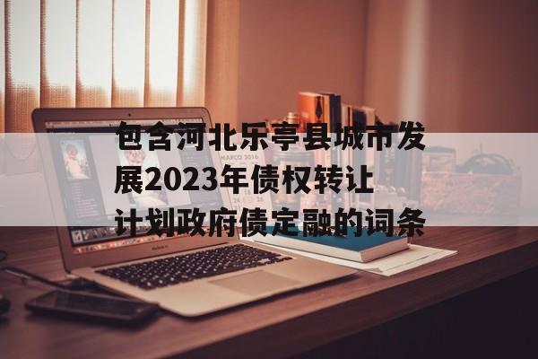 包含河北乐亭县城市发展2023年债权转让计划政府债定融的词条