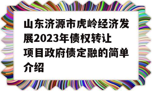 山东济源市虎岭经济发展2023年债权转让项目政府债定融的简单介绍