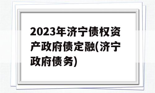 2023年济宁债权资产政府债定融(济宁 政府债务)