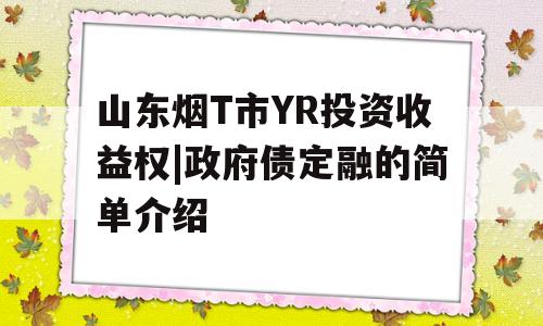 山东烟T市YR投资收益权|政府债定融的简单介绍