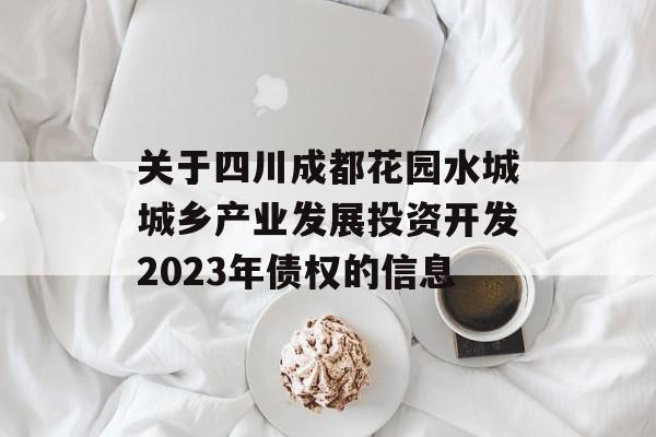 关于四川成都花园水城城乡产业发展投资开发2023年债权的信息