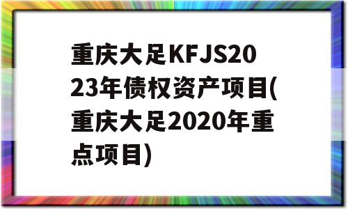 重庆大足KFJS2023年债权资产项目(重庆大足2020年重点项目)