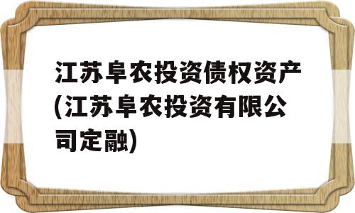 江苏阜农投资债权资产(江苏阜农投资有限公司定融)