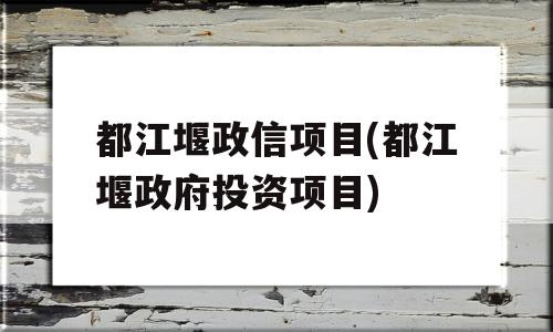 都江堰政信项目(都江堰政府投资项目)