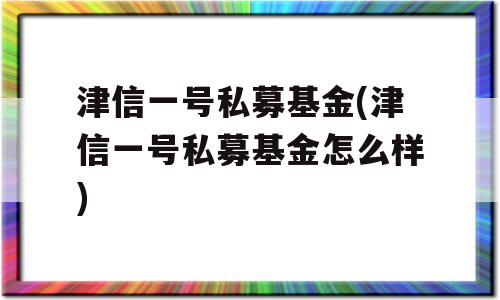 津信一号私募基金(津信一号私募基金怎么样)