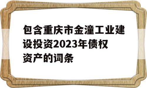 包含重庆市金潼工业建设投资2023年债权资产的词条