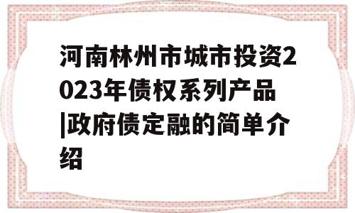 河南林州市城市投资2023年债权系列产品|政府债定融的简单介绍