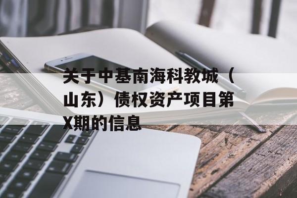 关于中基南海科教城（山东）债权资产项目第X期的信息