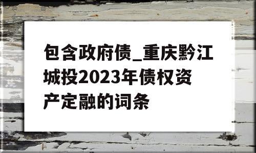 包含政府债_重庆黔江城投2023年债权资产定融的词条