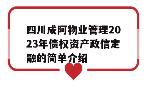 四川成阿物业管理2023年债权资产政信定融的简单介绍