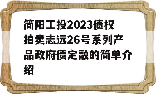 简阳工投2023债权拍卖志远26号系列产品政府债定融的简单介绍