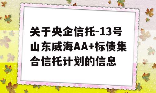 关于央企信托-13号山东威海AA+标债集合信托计划的信息