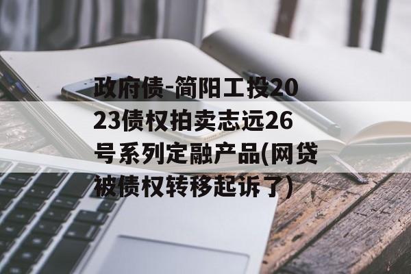 政府债-简阳工投2023债权拍卖志远26号系列定融产品(网贷被债权转移起诉了)