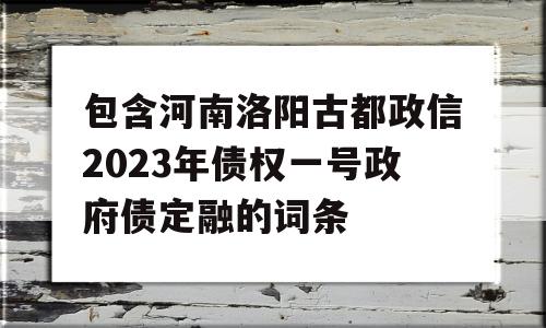 包含河南洛阳古都政信2023年债权一号政府债定融的词条