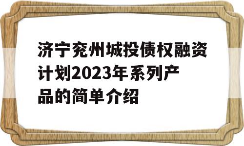 济宁兖州城投债权融资计划2023年系列产品的简单介绍