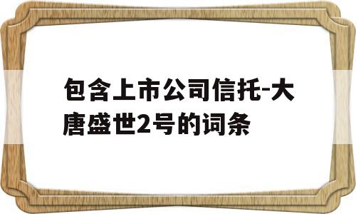 包含上市公司信托-大唐盛世2号的词条