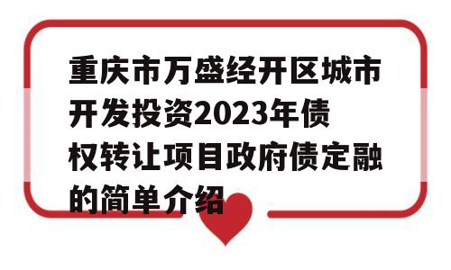 重庆市万盛经开区城市开发投资2023年债权转让项目政府债定融的简单介绍