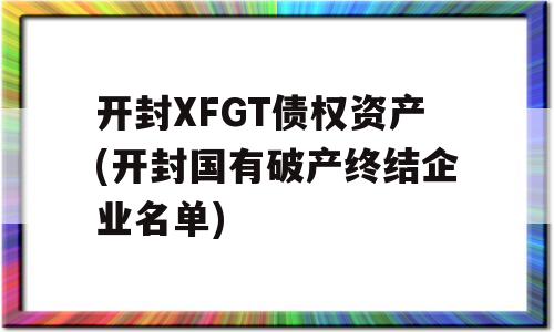 开封XFGT债权资产(开封国有破产终结企业名单)