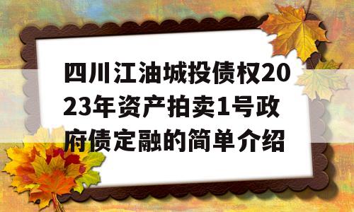 四川江油城投债权2023年资产拍卖1号政府债定融的简单介绍