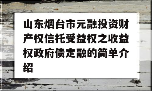 山东烟台市元融投资财产权信托受益权之收益权政府债定融的简单介绍