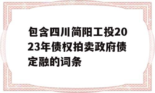 包含四川简阳工投2023年债权拍卖政府债定融的词条