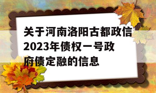 关于河南洛阳古都政信2023年债权一号政府债定融的信息