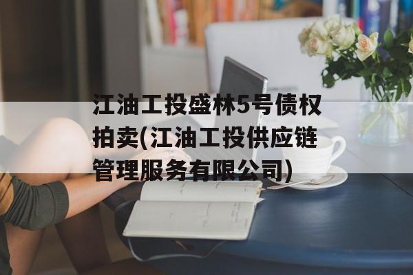 江油工投盛林5号债权拍卖(江油工投供应链管理服务有限公司)