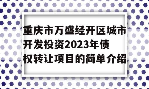 重庆市万盛经开区城市开发投资2023年债权转让项目的简单介绍