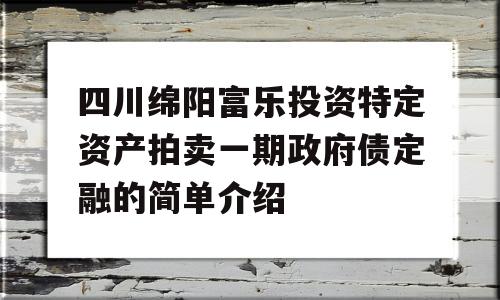 四川绵阳富乐投资特定资产拍卖一期政府债定融的简单介绍