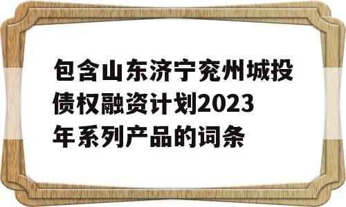 包含山东济宁兖州城投债权融资计划2023年系列产品的词条