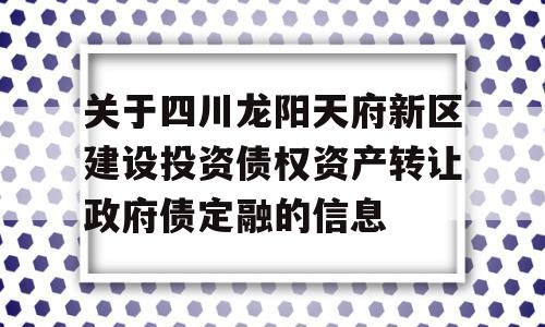 关于四川龙阳天府新区建设投资债权资产转让政府债定融的信息