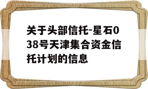 关于头部信托-星石038号天津集合资金信托计划的信息