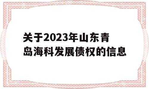 关于2023年山东青岛海科发展债权的信息