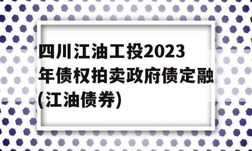 四川江油工投2023年债权拍卖政府债定融(江油债券)