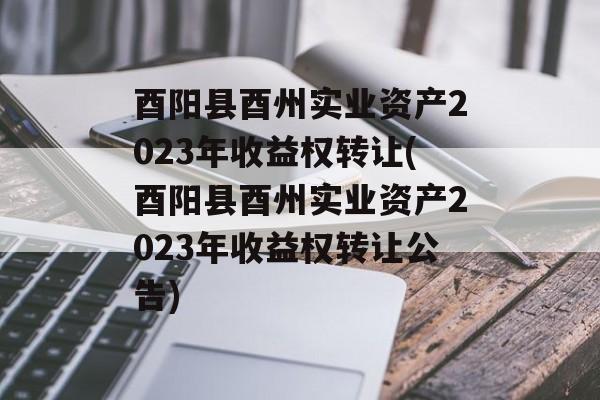 酉阳县酉州实业资产2023年收益权转让(酉阳县酉州实业资产2023年收益权转让公告)