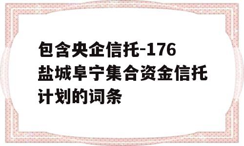 包含央企信托-176盐城阜宁集合资金信托计划的词条