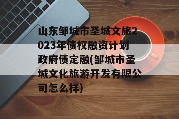 山东邹城市圣城文旅2023年债权融资计划政府债定融(邹城市圣城文化旅游开发有限公司怎么样)