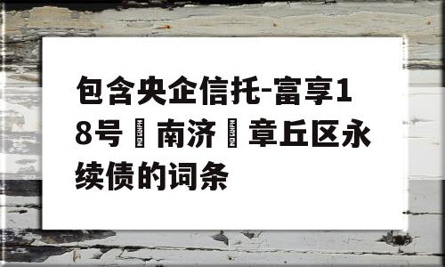 包含央企信托-富享18号‮南济‬章丘区永续债的词条