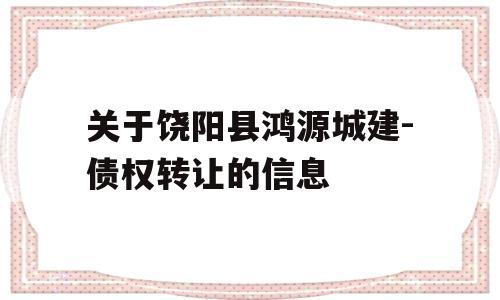 关于饶阳县鸿源城建-债权转让的信息