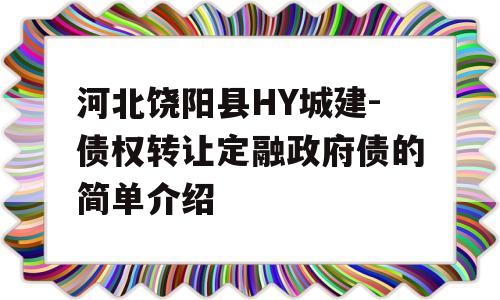 河北饶阳县HY城建-债权转让定融政府债的简单介绍