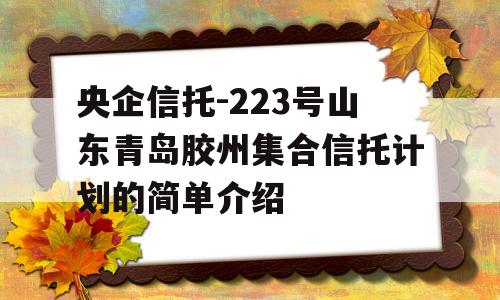 央企信托-223号山东青岛胶州集合信托计划的简单介绍