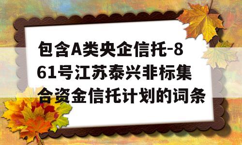 包含A类央企信托-861号江苏泰兴非标集合资金信托计划的词条