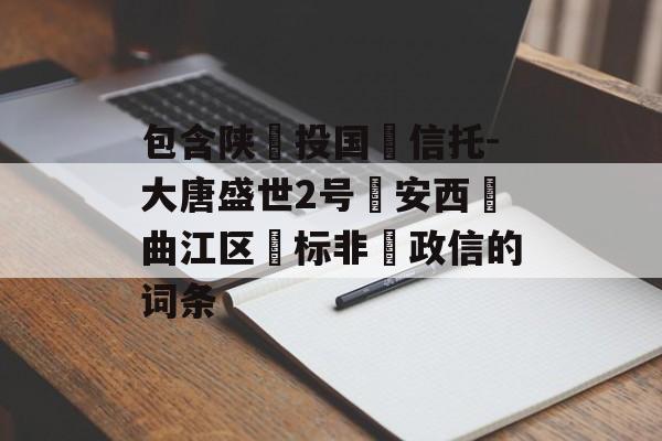 包含陕‮投国‬信托-大唐盛世2号‮安西‬曲江区‮标非‬政信的词条