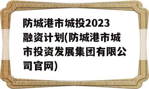 防城港市城投2023融资计划(防城港市城市投资发展集团有限公司官网)