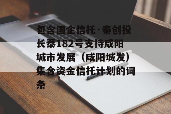 包含国企信托·秦创投长泰182号支持咸阳城市发展（咸阳城发）集合资金信托计划的词条