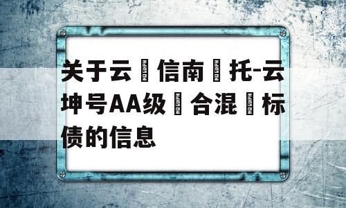 关于云‮信南‬托-云坤号AA级‮合混‬标债的信息