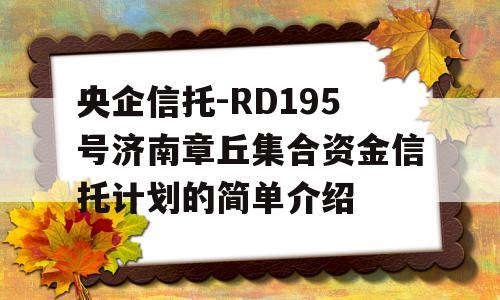 央企信托-RD195号济南章丘集合资金信托计划的简单介绍