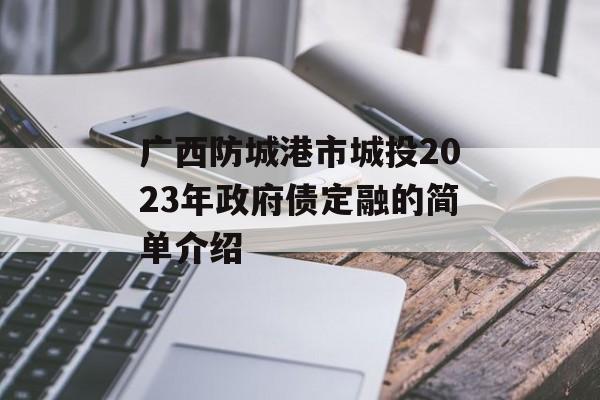 广西防城港市城投2023年政府债定融的简单介绍